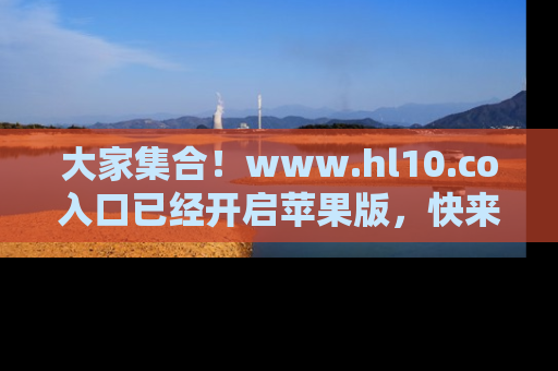 大家集合！www.hl10.co入口已经开启苹果版，快来一起享受吃瓜吧！