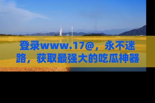 登录www.17@，永不迷路，获取最强大的吃瓜神器，解锁娱乐新动态。