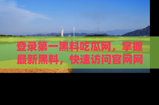 登录第一黑料吃瓜网，掌握最新黑料，快速访问官网网址体验。