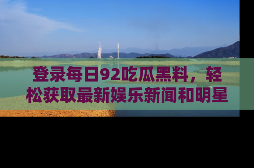 登录每日92吃瓜黑料，轻松获取最新娱乐新闻和明星炒作背后的真相