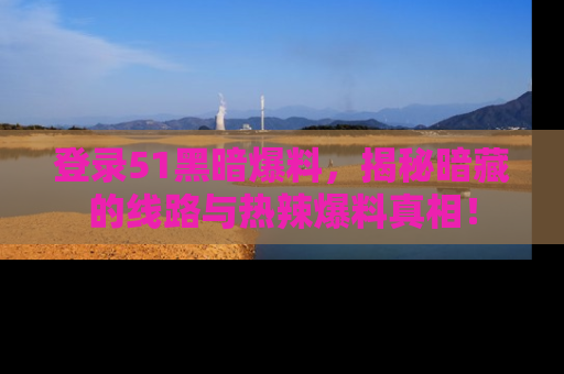 登录51黑暗爆料，揭秘暗藏的线路与热辣爆料真相！