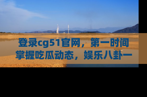 登录cg51官网，第一时间掌握吃瓜动态，娱乐八卦一网打尽！