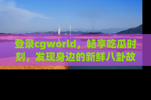 登录cgworld，畅享吃瓜时刻，发现身边的新鲜八卦故事