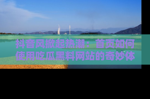 抖音风掀起热潮：首页如何使用吃瓜黑料网站的奇妙体验