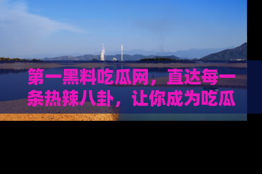 第一黑料吃瓜网，直达每一条热辣八卦，让你成为吃瓜达人！