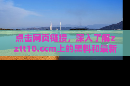 点击网页链接，深入了解zztt10.ccm上的黑料和最新消息！