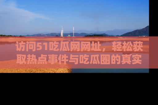 访问51吃瓜网网址，轻松获取热点事件与吃瓜圈的真实地址