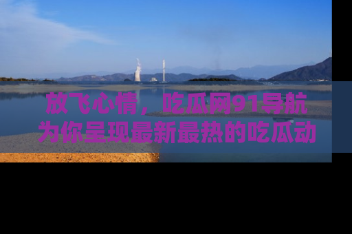放飞心情，吃瓜网91导航为你呈现最新最热的吃瓜动态！