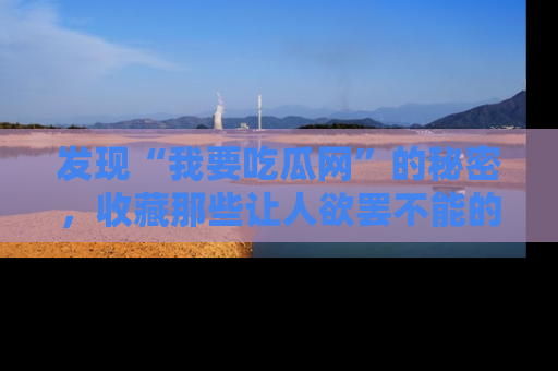 发现“我要吃瓜网”的秘密，收藏那些让人欲罢不能的吃瓜段子。
