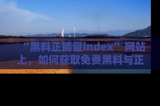 “黑料正能量index”网站上,如何获取免费黑料与正能量资讯?