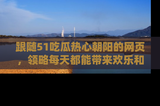 跟随51吃瓜热心朝阳的网页，领略每天都能带来欢乐和惊喜的小资讯！