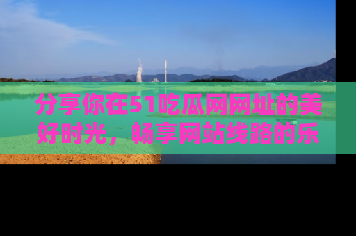 分享你在51吃瓜网网址的美好时光，畅享网站线路的乐趣！