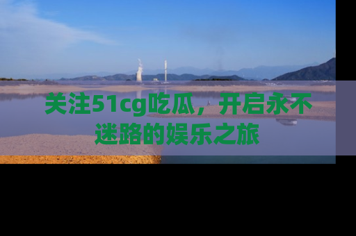 关注51cg吃瓜，开启永不迷路的娱乐之旅