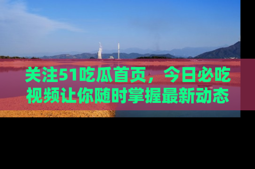 关注51吃瓜首页，今日必吃视频让你随时掌握最新动态