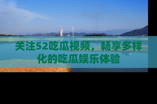 关注52吃瓜视频，畅享多样化的吃瓜娱乐体验
