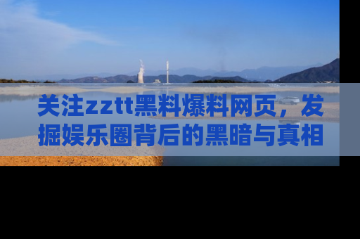 关注zztt黑料爆料网页，发掘娱乐圈背后的黑暗与真相