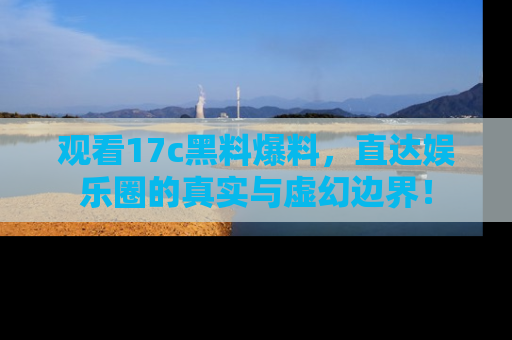 观看17c黑料爆料，直达娱乐圈的真实与虚幻边界！