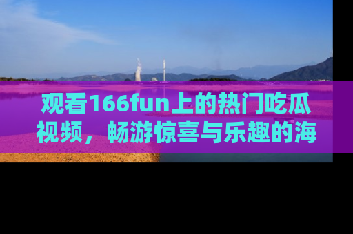 观看166fun上的热门吃瓜视频，畅游惊喜与乐趣的海洋！