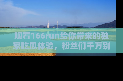 观看166run给你带来的独家吃瓜体验，粉丝们千万别错过