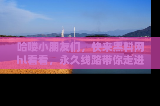哈喽小朋友们，快来黑料网hl看看，永久线路带你走进吃瓜新天地！