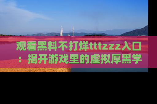 观看黑料不打烊tttzzz入口：揭开游戏里的虚拟厚黑学
