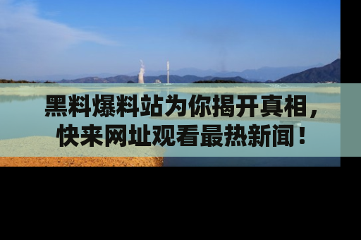黑料爆料站为你揭开真相，快来网址观看最热新闻！