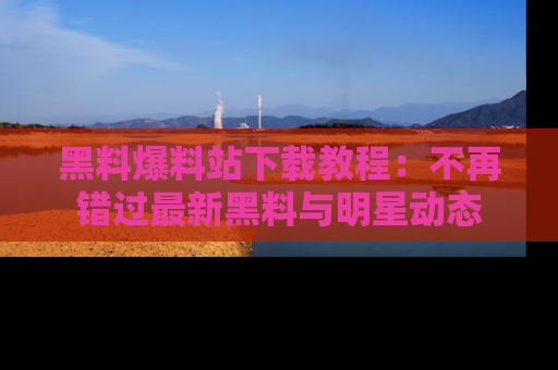 黑料爆料站下载教程：不再错过最新黑料与明星动态