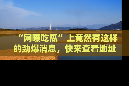 “网曝吃瓜”上竟然有这样的劲爆消息,快来查看地址了解详情!