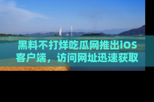 黑料不打烊吃瓜网推出iOS客户端，访问网址迅速获取独家八卦！