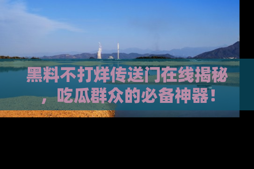 黑料不打烊传送门在线揭秘，吃瓜群众的必备神器！