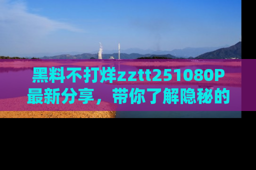 黑料不打烊zztt251080P最新分享，带你了解隐秘的明星生活和趣事
