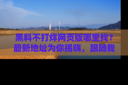 黑料不打烊网页版哪里找？最新地址为你揭晓，跟随我们一起了解更多八卦吧！