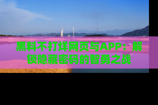 黑料不打烊网页与APP：解锁隐藏密码的智勇之战