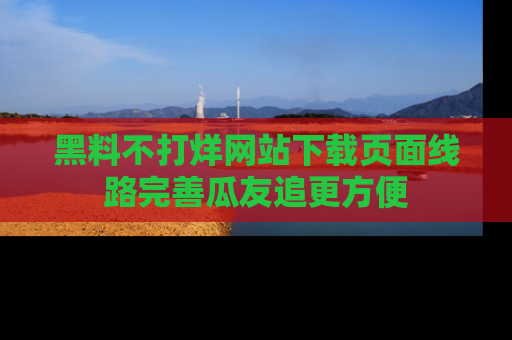黑料不打烊网站下载页面线路完善瓜友追更方便