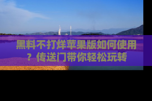 黑料不打烊苹果版如何使用？传送门带你轻松玩转