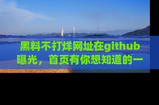 黑料不打烊网址在github曝光，首页有你想知道的一切幽默趣事，快来看看
