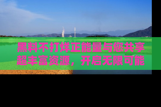 黑料不打烊正能量与您共享超丰富资源，开启无限可能的新视界！