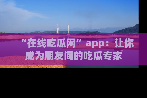 “在线吃瓜网”app:让你成为朋友间的吃瓜专家