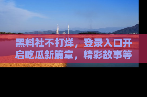 黑料社不打烊，登录入口开启吃瓜新篇章，精彩故事等你来发现！