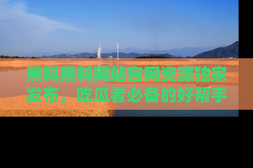 黑料黑料网站官网资源独家发布，吃瓜者必备的好帮手