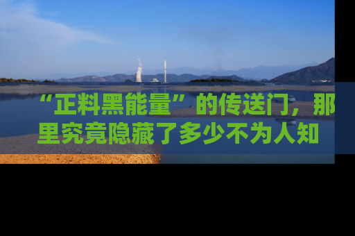 “正料黑能量”的传送门,那里究竟隐藏了多少不为人知的秘密?