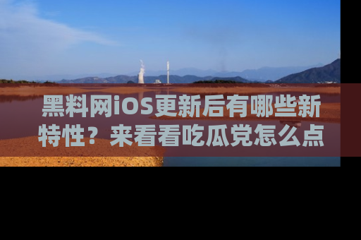 黑料网iOS更新后有哪些新特性？来看看吃瓜党怎么点评！