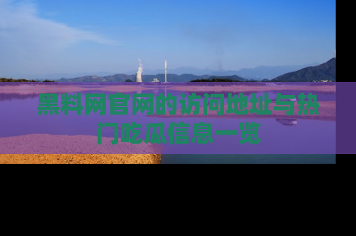 黑料网官网的访问地址与热门吃瓜信息一览