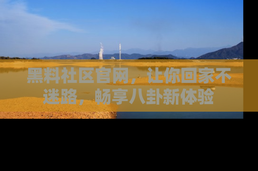 黑料社区官网，让你回家不迷路，畅享八卦新体验