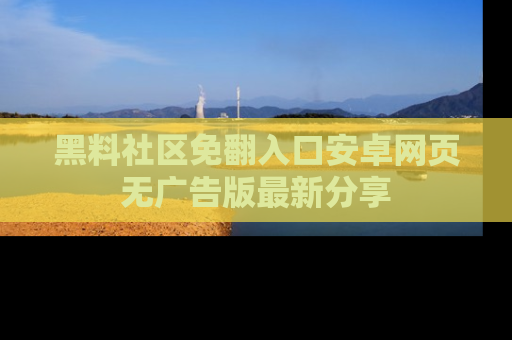 黑料社区免翻入口安卓网页无广告版最新分享