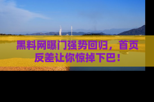 黑料网曝门强势回归，首页反差让你惊掉下巴！