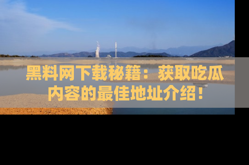 黑料网下载秘籍：获取吃瓜内容的最佳地址介绍！