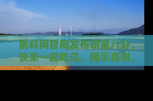 黑料网官网发布明星八卦，快来一起吃瓜，揭示真相，乐趣无穷！