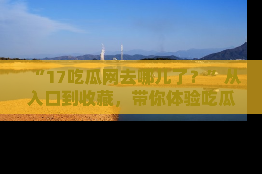 “17吃瓜网去哪儿了?”从入口到收藏,带你体验吃瓜新风潮!
