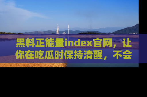 黑料正能量index官网，让你在吃瓜时保持清醒，不会轻易迷路